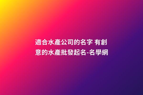適合水產公司的名字 有創意的水產批發起名-名學網